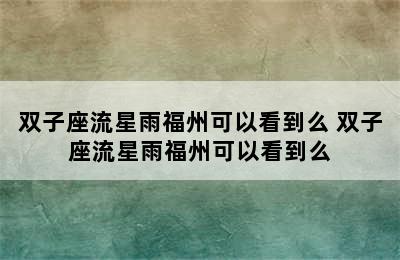 双子座流星雨福州可以看到么 双子座流星雨福州可以看到么